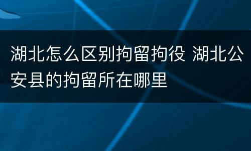湖北怎么区别拘留拘役 湖北公安县的拘留所在哪里