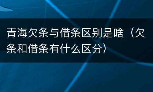 青海欠条与借条区别是啥（欠条和借条有什么区分）