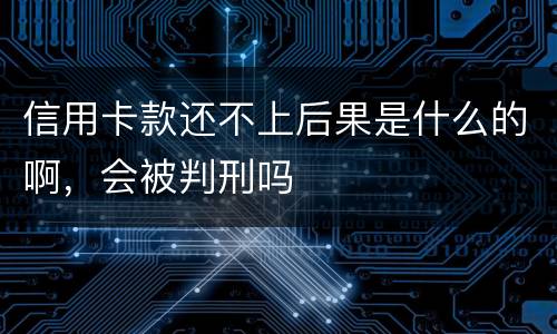 信用卡款还不上后果是什么的啊，会被判刑吗