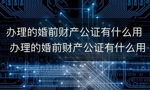 办理的婚前财产公证有什么用 办理的婚前财产公证有什么用吗