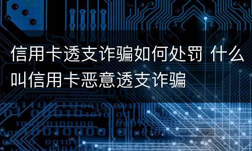 信用卡透支诈骗如何处罚 什么叫信用卡恶意透支诈骗