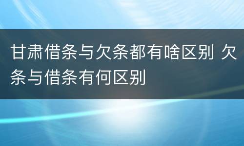 甘肃借条与欠条都有啥区别 欠条与借条有何区别