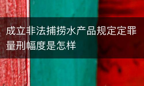 成立非法捕捞水产品规定定罪量刑幅度是怎样