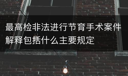 最高检非法进行节育手术案件解释包括什么主要规定
