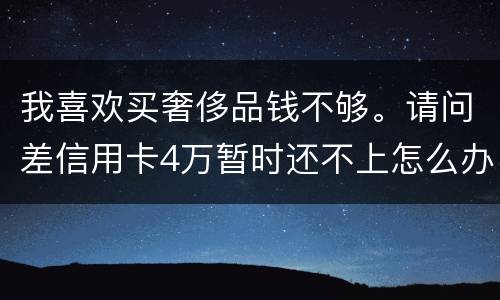 我喜欢买奢侈品钱不够。请问差信用卡4万暂时还不上怎么办