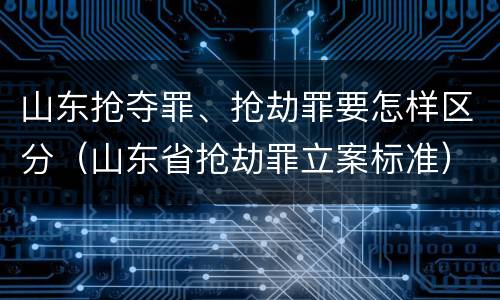 山东抢夺罪、抢劫罪要怎样区分（山东省抢劫罪立案标准）