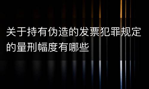 关于持有伪造的发票犯罪规定的量刑幅度有哪些