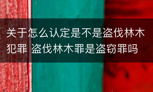 关于怎么认定是不是盗伐林木犯罪 盗伐林木罪是盗窃罪吗