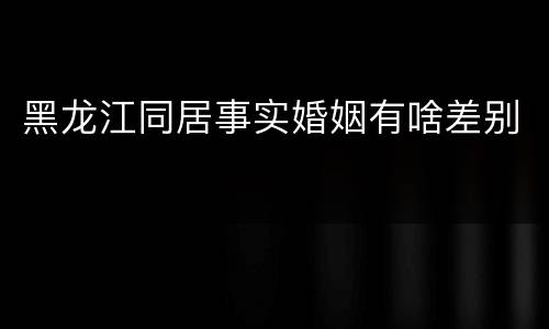 黑龙江同居事实婚姻有啥差别
