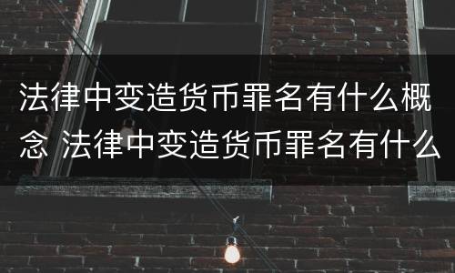 法律中变造货币罪名有什么概念 法律中变造货币罪名有什么概念吗