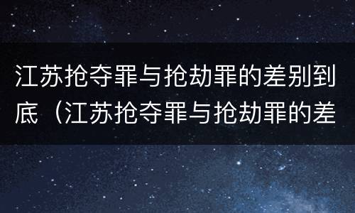 江苏抢夺罪与抢劫罪的差别到底（江苏抢夺罪与抢劫罪的差别到底是什么?）