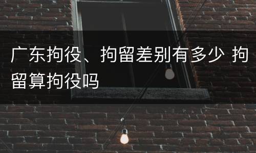广东拘役、拘留差别有多少 拘留算拘役吗