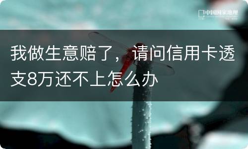 我做生意赔了，请问信用卡透支8万还不上怎么办