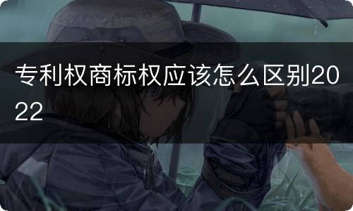 专利权商标权应该怎么区别2022