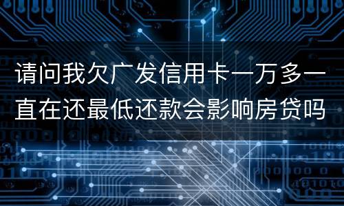 请问我欠广发信用卡一万多一直在还最低还款会影响房贷吗？急……急