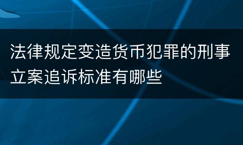法律规定变造货币犯罪的刑事立案追诉标准有哪些