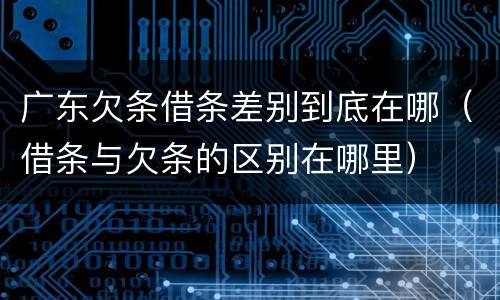 广东欠条借条差别到底在哪（借条与欠条的区别在哪里）