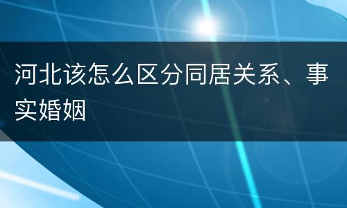 河北该怎么区分同居关系、事实婚姻