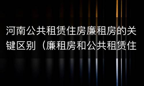 河南公共租赁住房廉租房的关键区别（廉租房和公共租赁住房的区别）