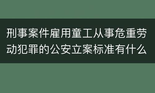 刑事案件雇用童工从事危重劳动犯罪的公安立案标准有什么规定