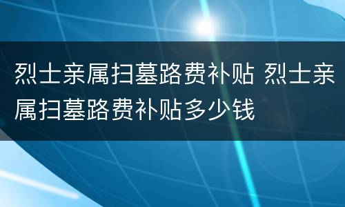 烈士亲属扫墓路费补贴 烈士亲属扫墓路费补贴多少钱