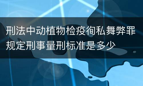 刑法中动植物检疫徇私舞弊罪规定刑事量刑标准是多少