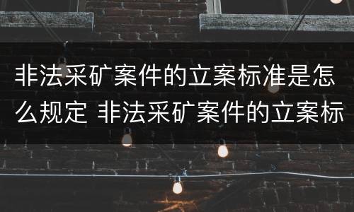 非法采矿案件的立案标准是怎么规定 非法采矿案件的立案标准是怎么规定出来的