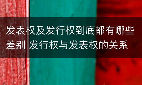 发表权及发行权到底都有哪些差别 发行权与发表权的关系