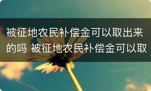 被征地农民补偿金可以取出来的吗 被征地农民补偿金可以取出来的吗