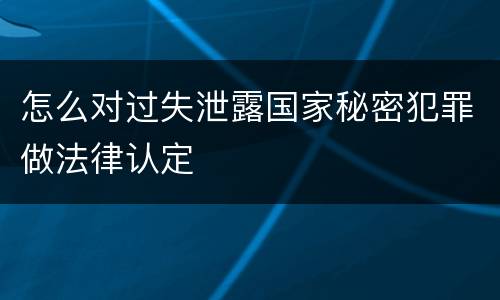 怎么对过失泄露国家秘密犯罪做法律认定