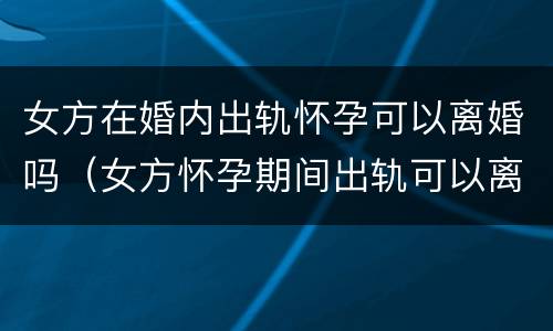 女方在婚内出轨怀孕可以离婚吗（女方怀孕期间出轨可以离婚吗）