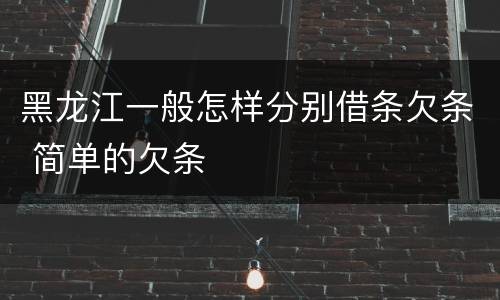 黑龙江一般怎样分别借条欠条 简单的欠条