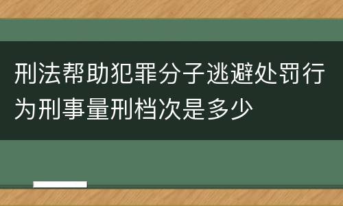 刑法帮助犯罪分子逃避处罚行为刑事量刑档次是多少