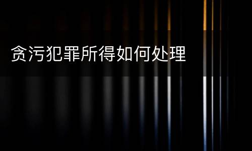 贪污犯罪所得如何处理