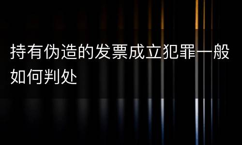 持有伪造的发票成立犯罪一般如何判处