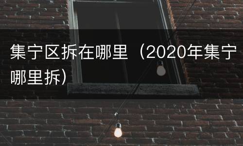 集宁区拆在哪里（2020年集宁哪里拆）