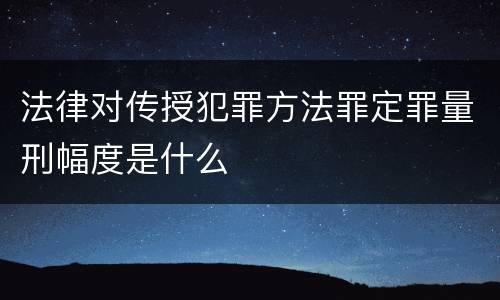 法律对传授犯罪方法罪定罪量刑幅度是什么