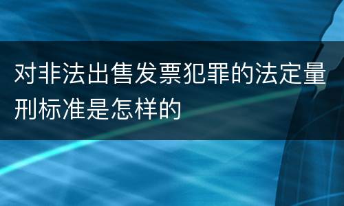 对非法出售发票犯罪的法定量刑标准是怎样的