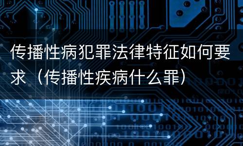 传播性病犯罪法律特征如何要求（传播性疾病什么罪）