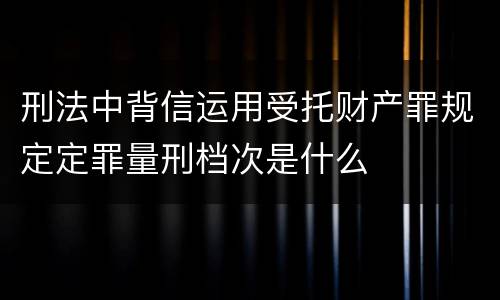 刑法中背信运用受托财产罪规定定罪量刑档次是什么