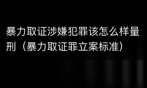 暴力取证涉嫌犯罪该怎么样量刑（暴力取证罪立案标准）