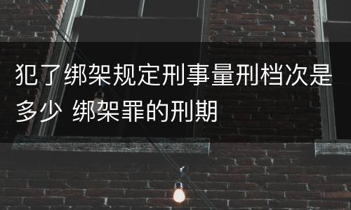 犯了绑架规定刑事量刑档次是多少 绑架罪的刑期