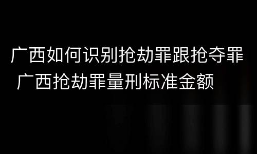 广西如何识别抢劫罪跟抢夺罪 广西抢劫罪量刑标准金额