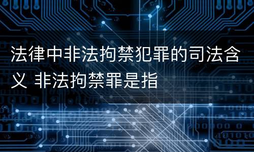 法律中非法拘禁犯罪的司法含义 非法拘禁罪是指