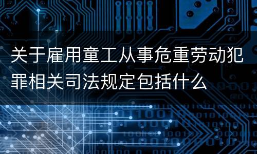 关于雇用童工从事危重劳动犯罪相关司法规定包括什么