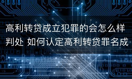 高利转贷成立犯罪的会怎么样判处 如何认定高利转贷罪名成立