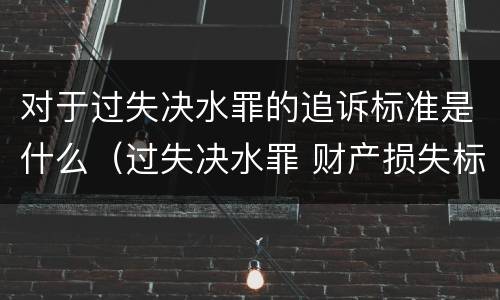 对于过失决水罪的追诉标准是什么（过失决水罪 财产损失标准）