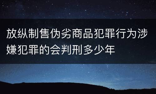 放纵制售伪劣商品犯罪行为涉嫌犯罪的会判刑多少年