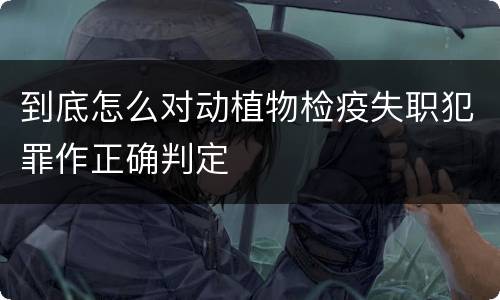 到底怎么对动植物检疫失职犯罪作正确判定