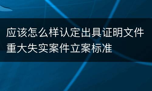 应该怎么样认定出具证明文件重大失实案件立案标准